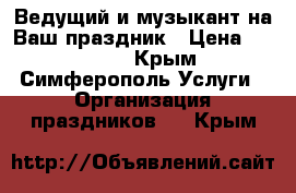 Ведущий и музыкант на Ваш праздник › Цена ­ 25 000 - Крым, Симферополь Услуги » Организация праздников   . Крым